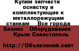  Купим запчасти, оснастку и комплектующие к металлорежущим станкам. - Все города Бизнес » Оборудование   . Крым,Севастополь